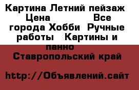 Картина Летний пейзаж › Цена ­ 25 420 - Все города Хобби. Ручные работы » Картины и панно   . Ставропольский край